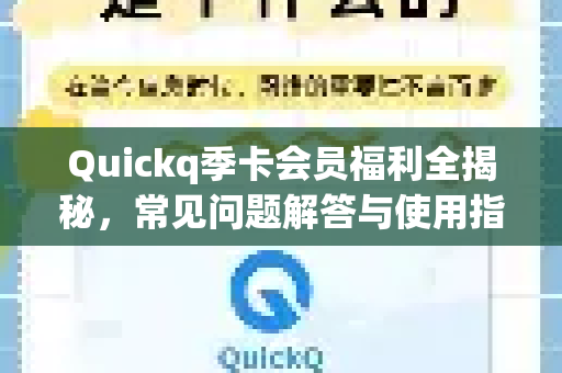 Quickq季卡会员福利全揭秘，常见问题解答与使用指南