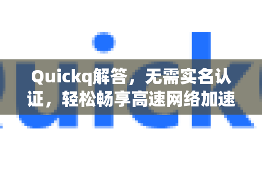 Quickq解答，无需实名认证，轻松畅享高速网络加速全攻略