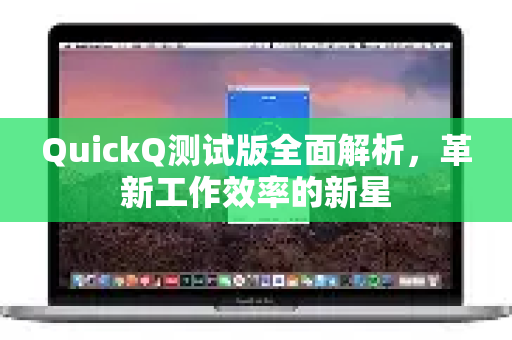 QuickQ测试版全面解析，革新工作效率的新星