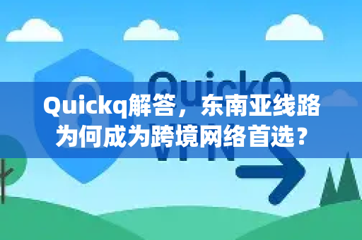 Quickq解答，东南亚线路为何成为跨境网络首选？