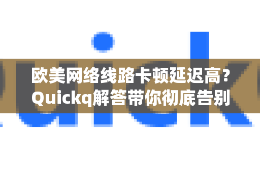 欧美网络线路卡顿延迟高？Quickq解答带你彻底告别跨境网络难题