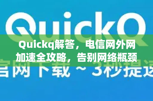 Quickq解答，电信网外网加速全攻略，告别网络瓶颈
