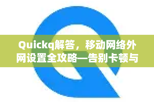 Quickq解答，移动网络外网设置全攻略—告别卡顿与限制