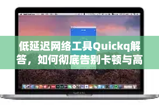 低延迟网络工具Quickq解答，如何彻底告别卡顿与高延迟？