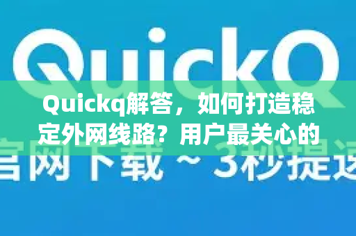 Quickq解答，如何打造稳定外网线路？用户最关心的5个核心问题