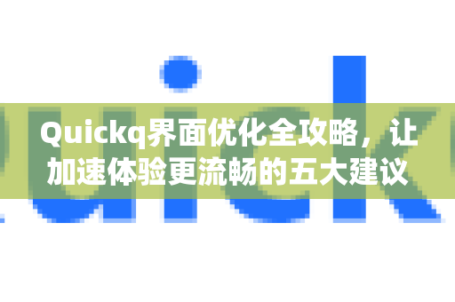 Quickq界面优化全攻略，让加速体验更流畅的五大建议-第1张图片-QuickQ官方网站 - 高速稳定连接