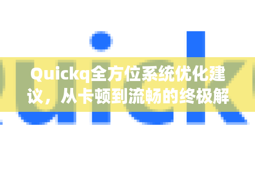 Quickq全方位系统优化建议,从卡顿到流畅的终极解决方案-第1张图片-QuickQ官方网站 - 高速稳定连接 Quickq全方位系统优化建议,从卡顿到流畅的终极解决方案-第1张图片-QuickQ官方网站 - 高速稳定连接
