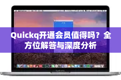 Quickq开通会员值得吗？全方位解答与深度分析