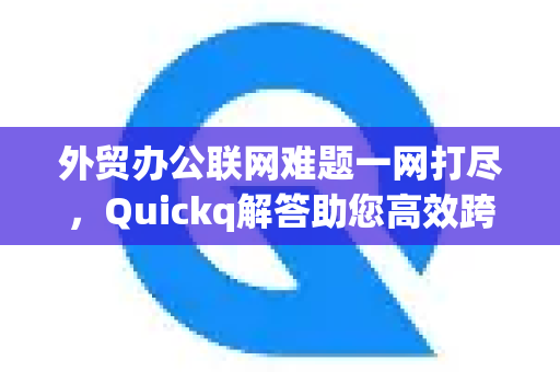 外贸办公联网难题一网打尽，Quickq解答助您高效跨境协作