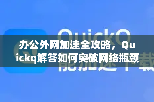 办公外网加速全攻略，Quickq解答如何突破网络瓶颈