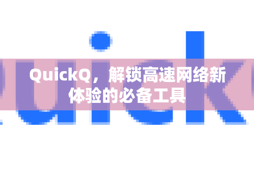 QuickQ，解锁高速网络新体验的必备工具