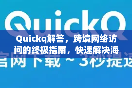 Quickq解答，跨境网络访问的终极指南，快速解决海外访问难题