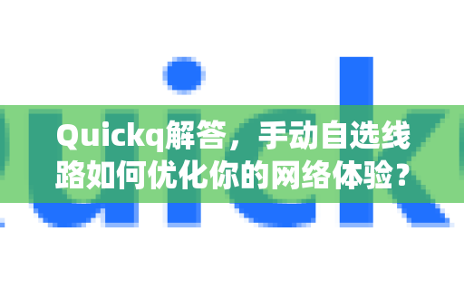 Quickq解答，手动自选线路如何优化你的网络体验？全面指南与常见问题