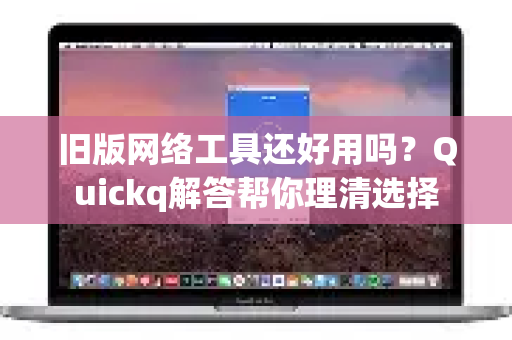 旧版网络工具还好用吗？Quickq解答帮你理清选择