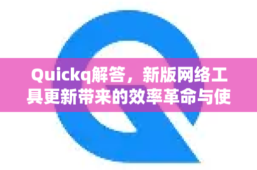 Quickq解答，新版网络工具更新带来的效率革命与使用指南