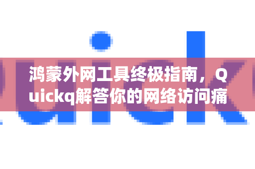 鸿蒙外网工具终极指南，Quickq解答你的网络访问痛点