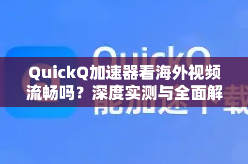 QuickQ加速器看海外视频流畅吗？深度实测与全面解析