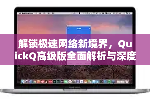 解锁极速网络新境界，QuickQ高级版全面解析与深度体验指南