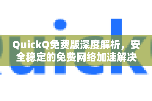 QuickQ免费版深度解析，安全稳定的免费网络加速解决方案