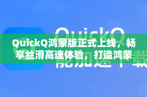 QuickQ鸿蒙版正式上线，畅享丝滑高速体验，打造鸿蒙生态新标杆-第1张图片-QuickQ官方网站 - 高速稳定连接
