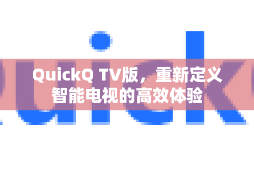 QuickQ TV版，重新定义智能电视的高效体验-第1张图片-QuickQ官方网站 - 高速稳定连接