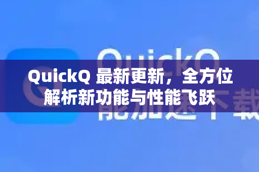 QuickQ 最新更新，全方位解析新功能与性能飞跃-第1张图片-QuickQ官方网站 - 高速稳定连接