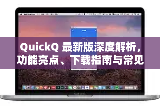 QuickQ 最新版深度解析，功能亮点、下载指南与常见问答