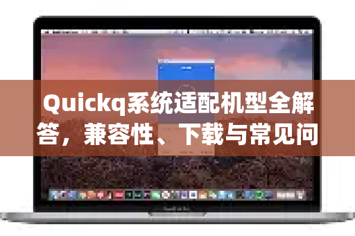 Quickq系统适配机型全解答，兼容性、下载与常见问题指南