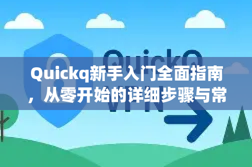 Quickq新手入门全面指南，从零开始的详细步骤与常见问题解答
