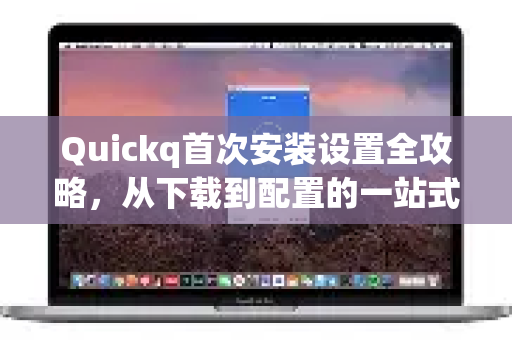 Quickq首次安装设置全攻略,从下载到配置的一站式解答-第1张图片-QuickQ官方网站 - 高速稳定连接 Quickq首次安装设置全攻略,从下载到配置的一站式解答-第1张图片-QuickQ官方网站 - 高速稳定连接