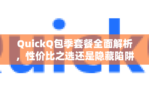 QuickQ包季套餐全面解析，性价比之选还是隐藏陷阱？