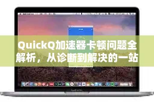 QuickQ加速器卡顿问题全解析，从诊断到解决的一站式指南
