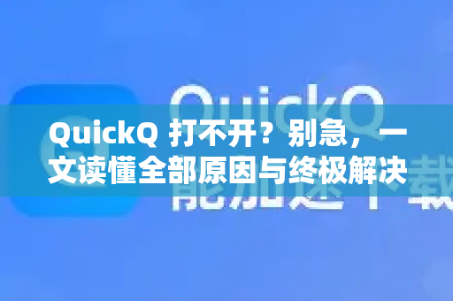 QuickQ 打不开？别急，一文读懂全部原因与终极解决指南