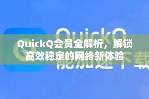 QuickQ会员全解析，解锁高效稳定的网络新体验