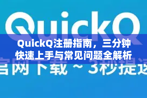 QuickQ注册指南，三分钟快速上手与常见问题全解析