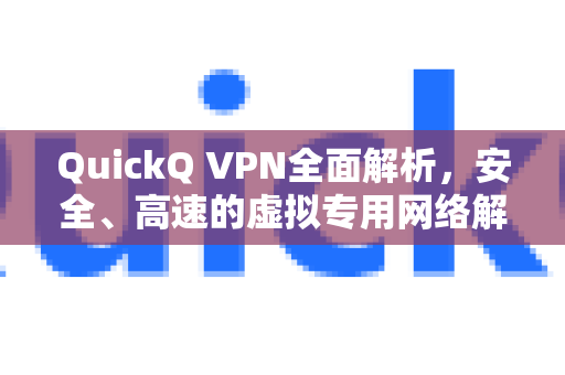 QuickQ VPN全面解析，安全、高速的虚拟专用网络解决方案