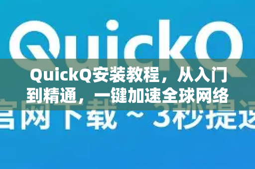 QuickQ安装教程，从入门到精通，一键加速全球网络