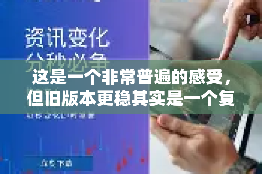 这是一个非常普遍的感受，但旧版本更稳其实是一个复杂且带有一定错觉的结论。我们可以从用户、开发者和软件生命周期等多个角度来理解这个问题-第1张图片-QuickQ官方网站 - 高速稳定连接