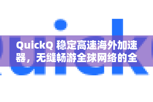 QuickQ 稳定高速海外加速器，无缝畅游全球网络的全能解决方案