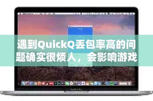 遇到QuickQ丢包率高的问题确实很烦人,会影响游戏、视频和网页浏览的体验。别着急,我们可以按照从易到难的顺序,系统地排查和解决-第1张图片-QuickQ官方网站 - 高速稳定连接 遇到QuickQ丢包率高的问题确实很烦人,会影响游戏、视频和网页浏览的体验。别着急,我们可以按照从易到难的顺序,系统地排查和解决-第1张图片-QuickQ官方网站 - 高速稳定连接