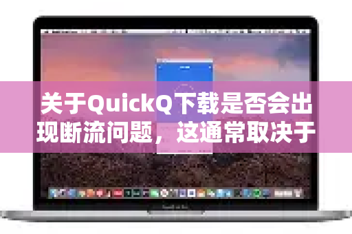 关于QuickQ下载是否会出现断流问题，这通常取决于多个因素。作为一款网络工具，其稳定性可能受以下情况影响-第1张图片-QuickQ官方网站 - 高速稳定连接