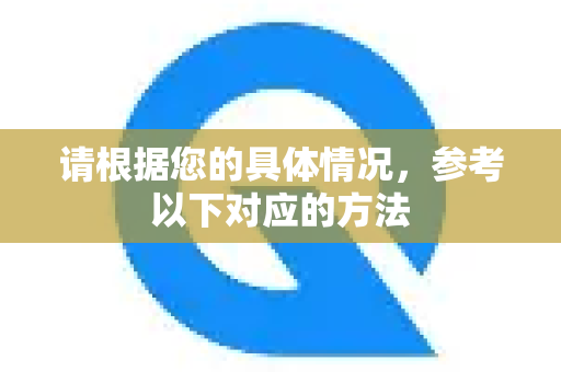 请根据您的具体情况,参考以下对应的方法-第1张图片-QuickQ官方网站 - 高速稳定连接 请根据您的具体情况,参考以下对应的方法-第1张图片-QuickQ官方网站 - 高速稳定连接