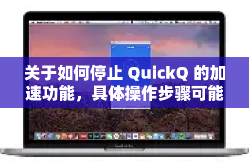关于如何停止 QuickQ 的加速功能，具体操作步骤可能因您使用的设备类型（如电脑、手机等）或软件版本略有不同。以下是通用方法-第1张图片-QuickQ官方网站 - 高速稳定连接