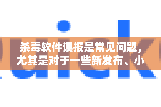 杀毒软件误报是常见问题，尤其是对于一些新发布、小众或使用特定打包技术的软件。以下是解决 QuickQ 被误报的步骤和建议，请按顺序操作-第1张图片-QuickQ官方网站 - 高速稳定连接