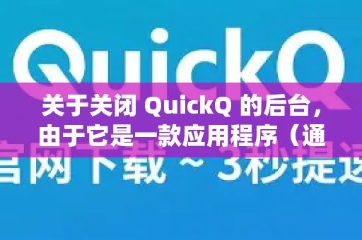 关于关闭 QuickQ 的后台,由于它是一款应用程序(通常是VPN类应用)关闭后台的方法取决于您的设备操作系统。以下是常见的方法-第1张图片-QuickQ官方网站 - 高速稳定连接 关于关闭 QuickQ 的后台,由于它是一款应用程序(通常是VPN类应用)关闭后台的方法取决于您的设备操作系统。以下是常见的方法-第1张图片-QuickQ官方网站 - 高速稳定连接