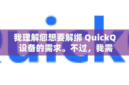 我理解您想要解绑 QuickQ 设备的需求。不过，我需要说明的是，QuickQ 的具体操作界面和功能可能会随着版本更新而变化，且官方并未提供公开的详细步骤文档