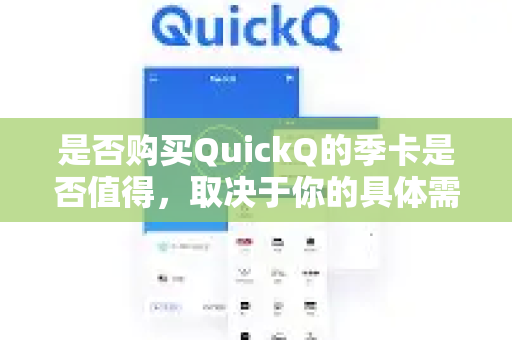 是否购买QuickQ的季卡是否值得，取决于你的具体需求和使用习惯。以下是关键分析，供你决策参考