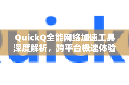 QuickQ全能网络加速工具深度解析，跨平台极速体验与智能网络优化
