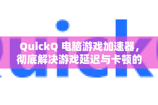 QuickQ 电脑游戏加速器，彻底解决游戏延迟与卡顿的利器-第1张图片-QuickQ官方网站 - 高速稳定连接