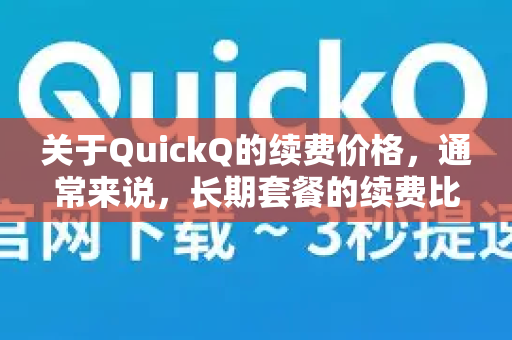 关于QuickQ的续费价格，通常来说，长期套餐的续费比月付要便宜，但具体的便宜与否需要对比官方定价和你的使用需求